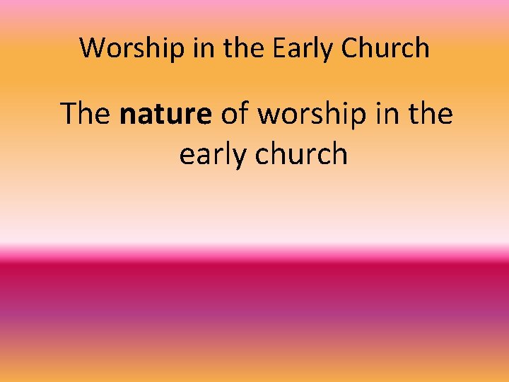 Worship in the Early Church The nature of worship in the early church 