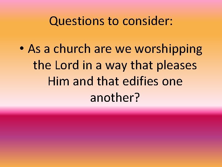 Questions to consider: • As a church are we worshipping the Lord in a
