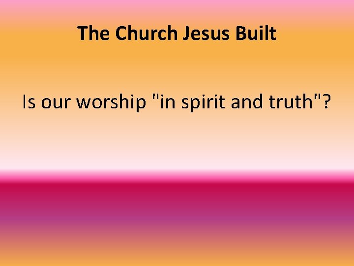 The Church Jesus Built Is our worship "in spirit and truth"? 