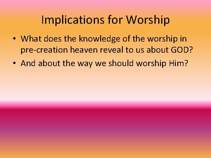 Implications for Worship • What does the knowledge of the worship in pre-creation heaven