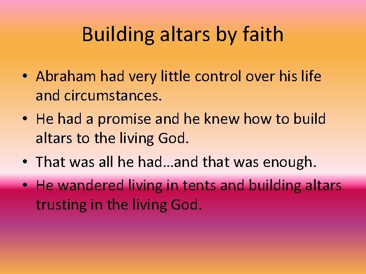 Building altars by faith • Abraham had very little control over his life and