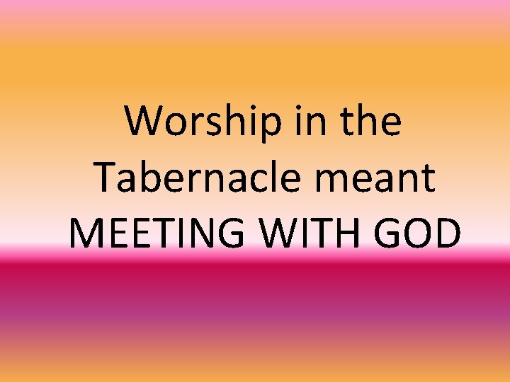 Worship in the Tabernacle meant MEETING WITH GOD 