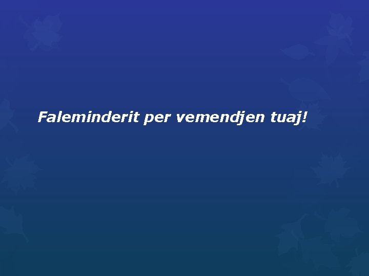 Faleminderit per vemendjen tuaj! 