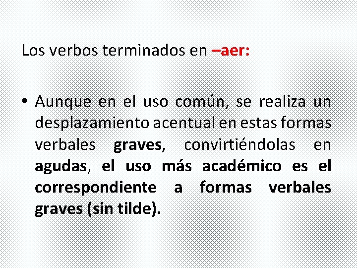 Los verbos terminados en –aer: • Aunque en el uso común, se realiza un