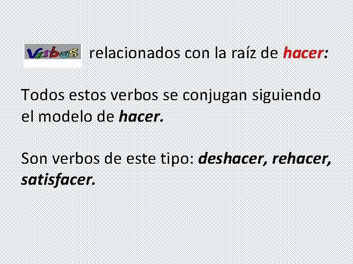 relacionados con la raíz de hacer: Todos estos verbos se conjugan siguiendo el modelo relacionados con la raíz de hacer: Todos estos verbos se conjugan siguiendo el modelo