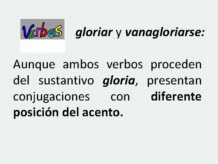 gloriar y vanagloriarse: Aunque ambos verbos proceden del sustantivo gloria, presentan conjugaciones con diferente gloriar y vanagloriarse: Aunque ambos verbos proceden del sustantivo gloria, presentan conjugaciones con diferente
