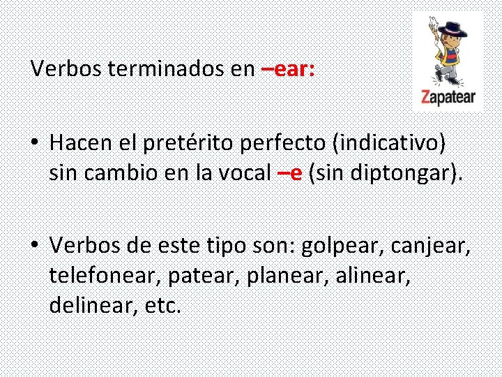 Verbos terminados en –ear: • Hacen el pretérito perfecto (indicativo) sin cambio en la