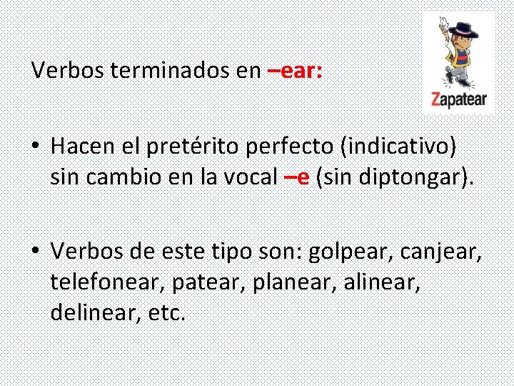 Verbos terminados en –ear: • Hacen el pretérito perfecto (indicativo) sin cambio en la Verbos terminados en –ear: • Hacen el pretérito perfecto (indicativo) sin cambio en la