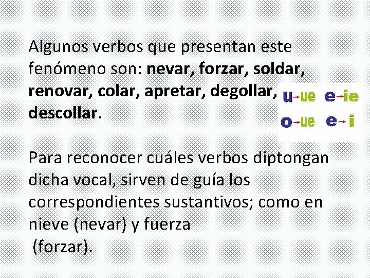 Algunos verbos que presentan este fenómeno son: nevar, forzar, soldar, renovar, colar, apretar, degollar, Algunos verbos que presentan este fenómeno son: nevar, forzar, soldar, renovar, colar, apretar, degollar,