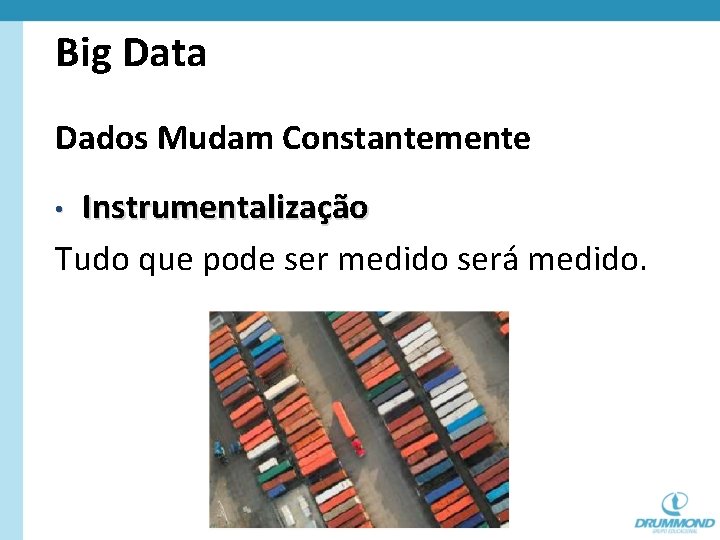 Big Data Dados Mudam Constantemente Instrumentalização Tudo que pode ser medido será medido. •