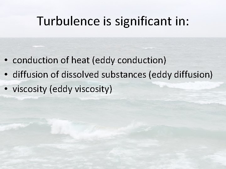 Turbulence is significant in: • conduction of heat (eddy conduction) • diffusion of dissolved