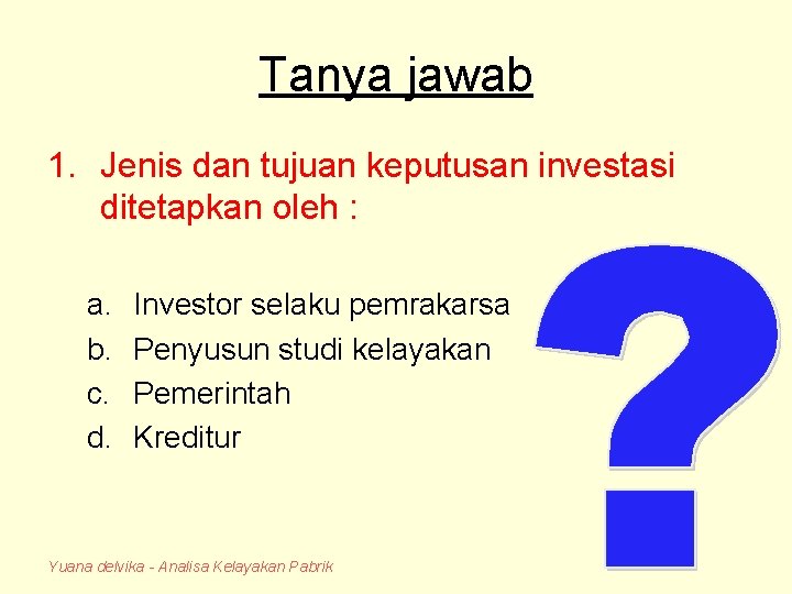 Tanya jawab 1. Jenis dan tujuan keputusan investasi ditetapkan oleh : a. b. c.