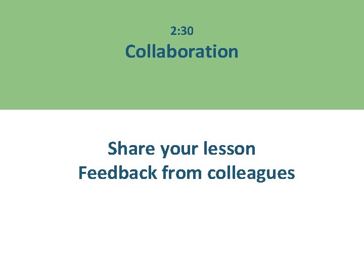 2: 30 Collaboration Share your lesson Feedback from colleagues 
