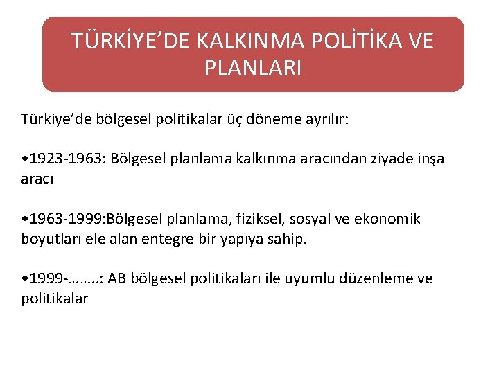 TÜRKİYE’DE KALKINMA POLİTİKA VE PLANLARI Türkiye’de bölgesel politikalar üç döneme ayrılır: • 1923 -1963: