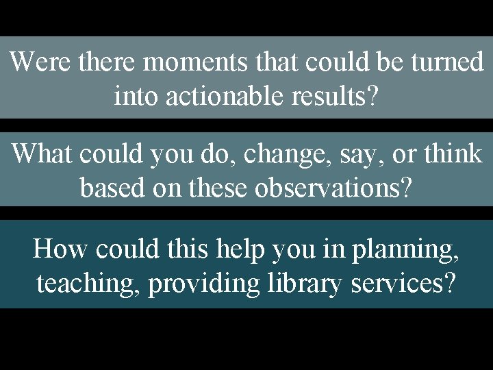 Were there moments that could be turned into actionable results? What could you do,