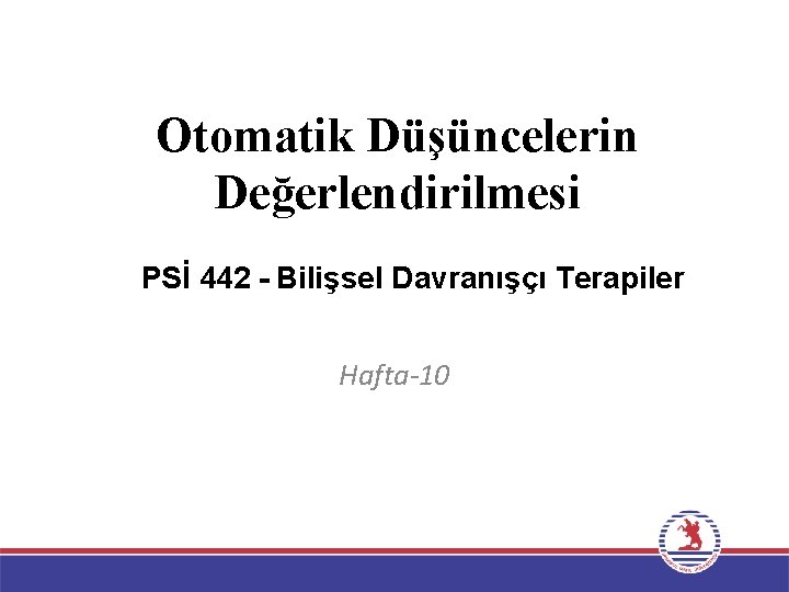 Otomatik Düşüncelerin Değerlendirilmesi PSİ 442 - Bilişsel Davranışçı Terapiler Hafta-10 