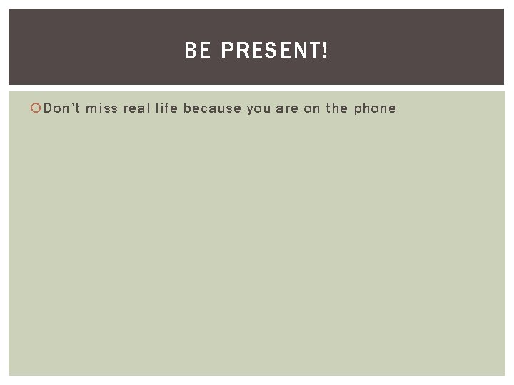 BE PRESENT! Don’t miss real life because you are on the phone 