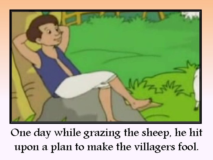 One day while grazing the sheep, he hit upon a plan to make the