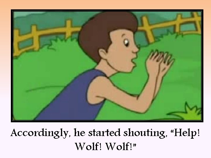 Accordingly, he started shouting, “Help! Wolf!” 