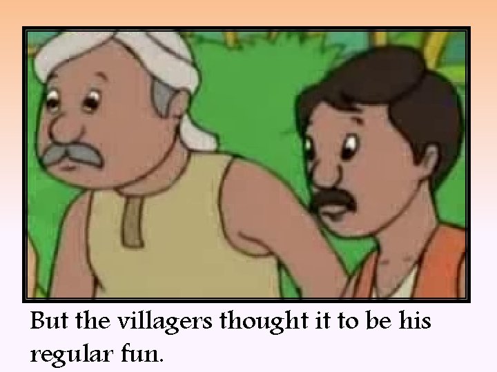 But the villagers thought it to be his regular fun. 