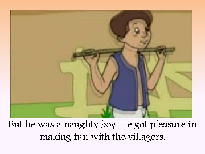 But he was a naughty boy. He got pleasure in making fun with the