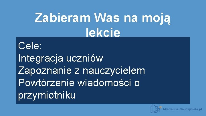 Zabieram Was na moją lekcję Cele: Integracja uczniów Zapoznanie z nauczycielem Powtórzenie wiadomości o