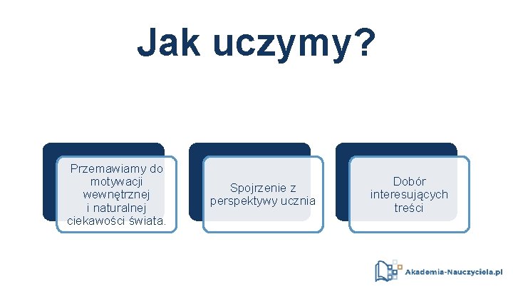 Jak uczymy? Przemawiamy do motywacji wewnętrznej i naturalnej ciekawości świata. Spojrzenie z perspektywy ucznia