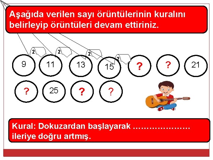 Aşağıda verilen sayı örüntülerinin kuralını belirleyip örüntüleri devam ettiriniz. 2 9 ? 2 11