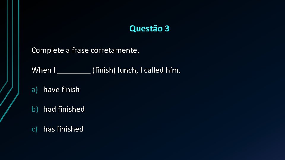 Questão 3 Complete a frase corretamente. When I ____ (finish) lunch, I called him.