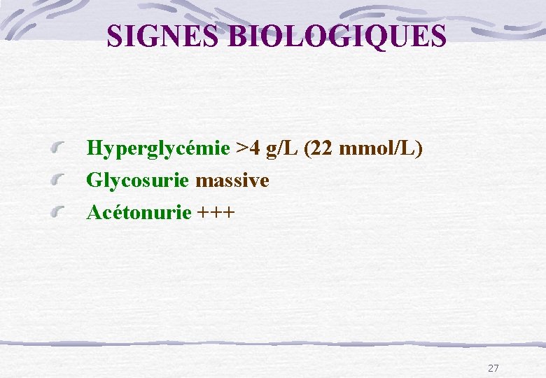 SIGNES BIOLOGIQUES Hyperglycémie >4 g/L (22 mmol/L) Glycosurie massive Acétonurie +++ 27 