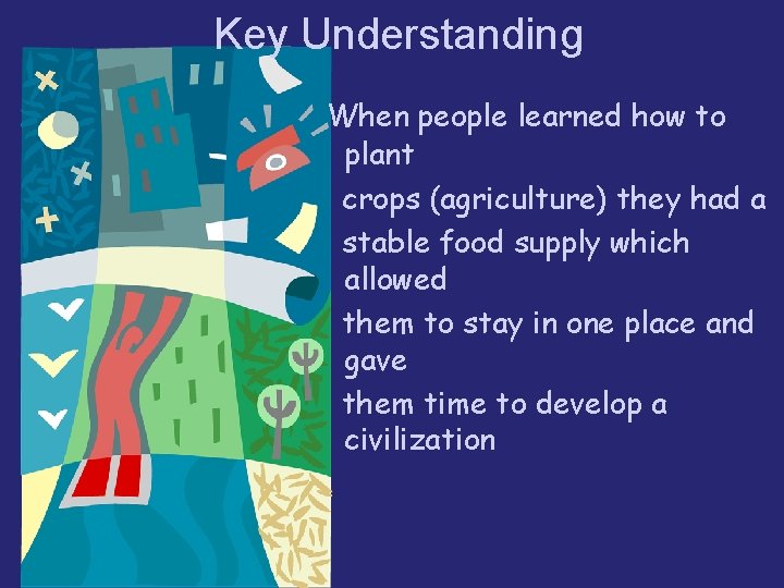 Key Understanding When people learned how to plant crops (agriculture) they had a stable