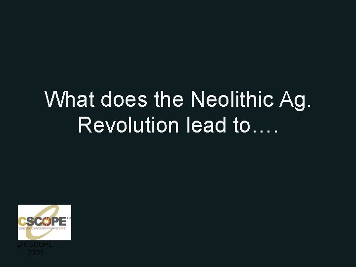 What does the Neolithic Ag. Revolution lead to…. © CSCOPE 2009 