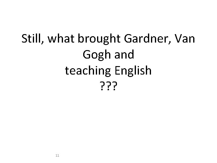 Still, what brought Gardner, Van Gogh and teaching English ? ? ? 11 