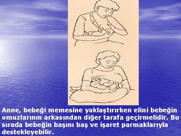 Anne, bebeği memesine yaklaştırırken elini bebeğin omuzlarının arkasından diğer tarafa geçirmelidir. Bu sırada bebeğin