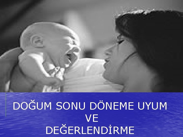 DOĞUM SONU DÖNEME UYUM VE DEĞERLENDİRME 