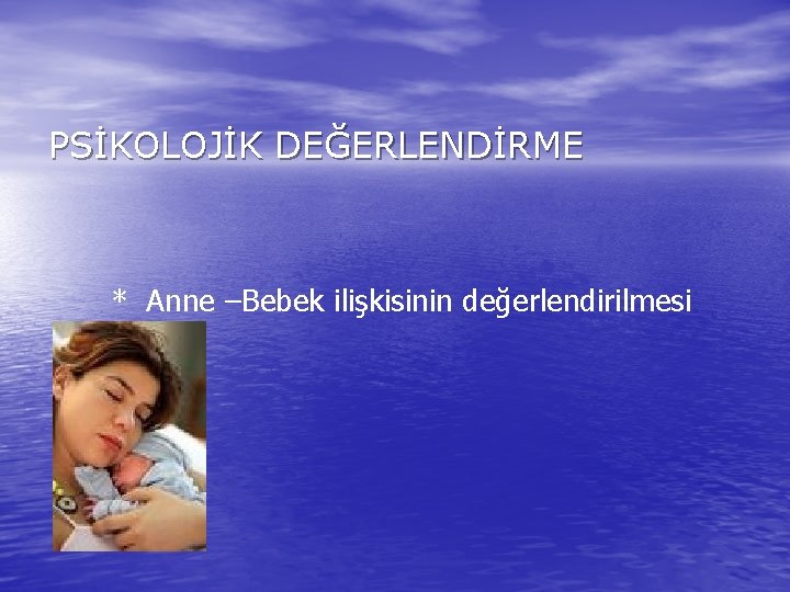 PSİKOLOJİK DEĞERLENDİRME * Anne –Bebek ilişkisinin değerlendirilmesi 