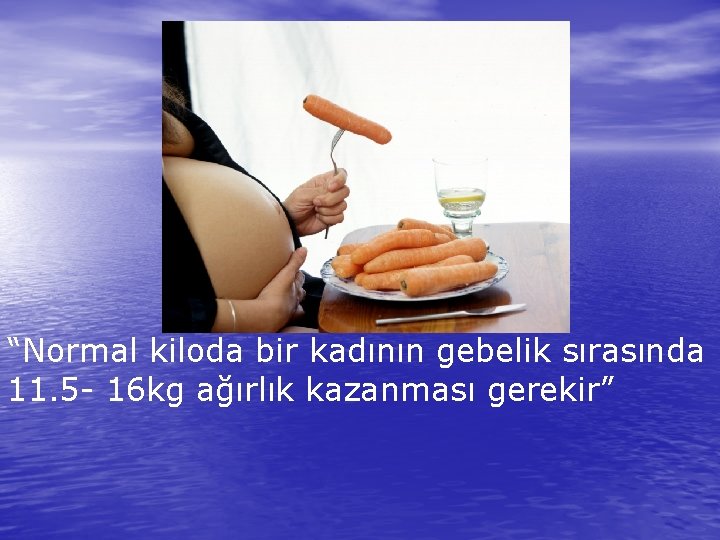 “Normal kiloda bir kadının gebelik sırasında 11. 5 - 16 kg ağırlık kazanması gerekir”