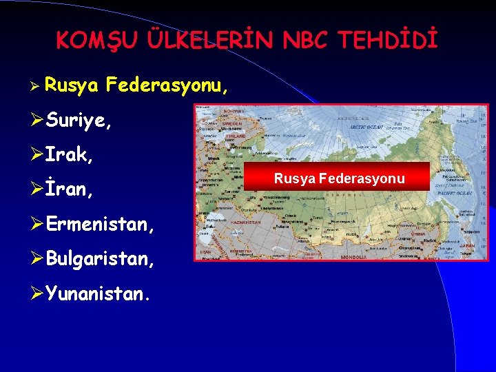 KOMŞU ÜLKELERİN NBC TEHDİDİ Ø Rusya Federasyonu, ØSuriye, ØIrak, Øİran, ØErmenistan, ØBulgaristan, ØYunanistan. Rusya