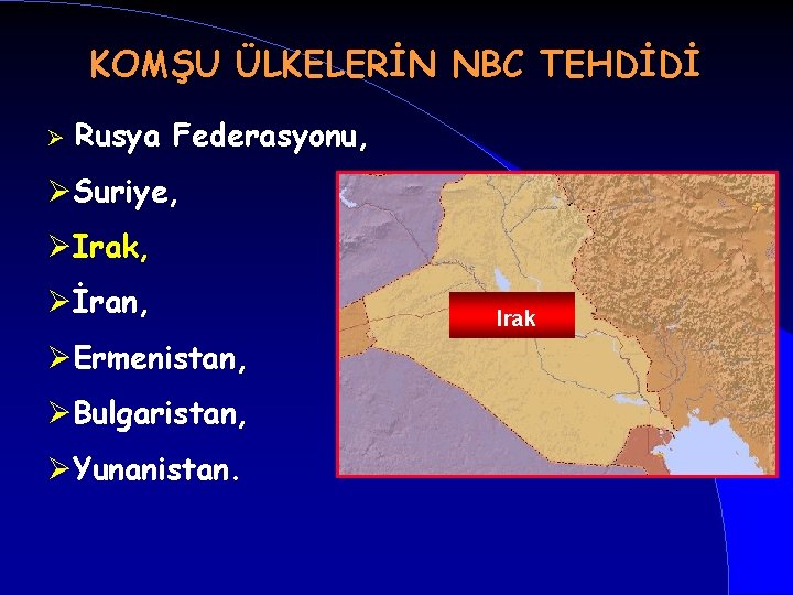 KOMŞU ÜLKELERİN NBC TEHDİDİ Ø Rusya Federasyonu, ØSuriye, ØIrak, Øİran, ØErmenistan, ØBulgaristan, ØYunanistan. Irak