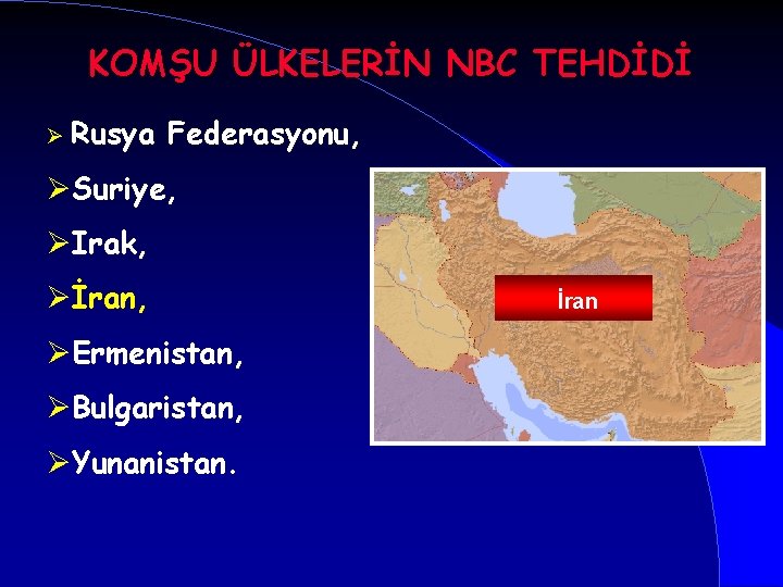 KOMŞU ÜLKELERİN NBC TEHDİDİ Ø Rusya Federasyonu, ØSuriye, ØIrak, Øİran, ØErmenistan, ØBulgaristan, ØYunanistan. İran