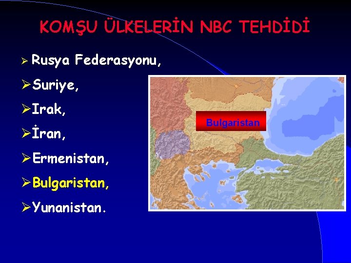 KOMŞU ÜLKELERİN NBC TEHDİDİ Ø Rusya Federasyonu, ØSuriye, ØIrak, Øİran, ØErmenistan, ØBulgaristan, ØYunanistan. Bulgaristan