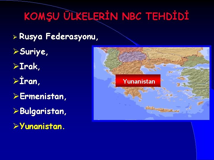 KOMŞU ÜLKELERİN NBC TEHDİDİ Ø Rusya Federasyonu, ØSuriye, ØIrak, Øİran, ØErmenistan, ØBulgaristan, ØYunanistan. Yunanistan