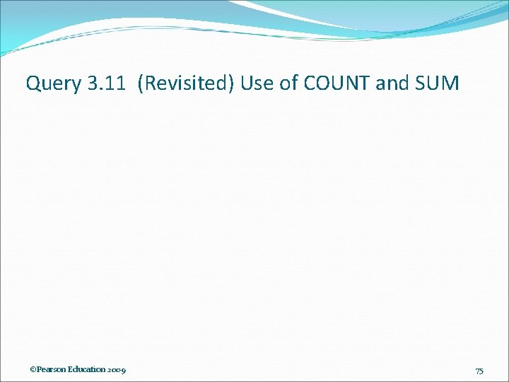 Query 3. 11 (Revisited) Use of COUNT and SUM ©Pearson Education 2009 75 Query 3. 11 (Revisited) Use of COUNT and SUM ©Pearson Education 2009 75