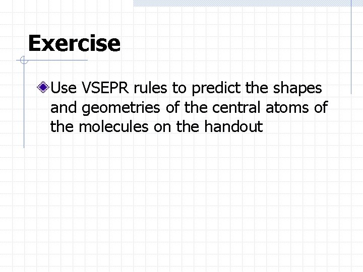 Exercise Use VSEPR rules to predict the shapes and geometries of the central atoms