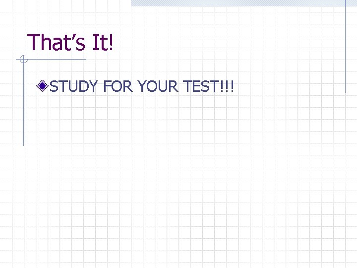 That’s It! STUDY FOR YOUR TEST!!! 
