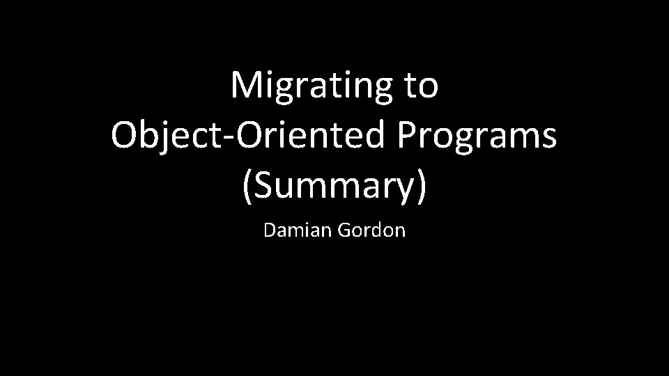 Migrating to Object-Oriented Programs (Summary) Damian Gordon 