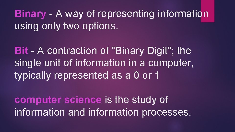 Binary - A way of representing information using only two options. Bit - A