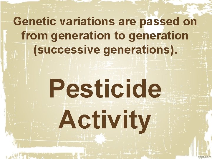 Genetic variations are passed on from generation to generation (successive generations). Pesticide Activity 