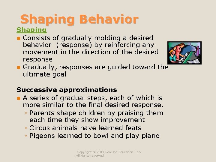 Shaping Behavior Shaping n Consists of gradually molding a desired behavior (response) by reinforcing Shaping Behavior Shaping n Consists of gradually molding a desired behavior (response) by reinforcing