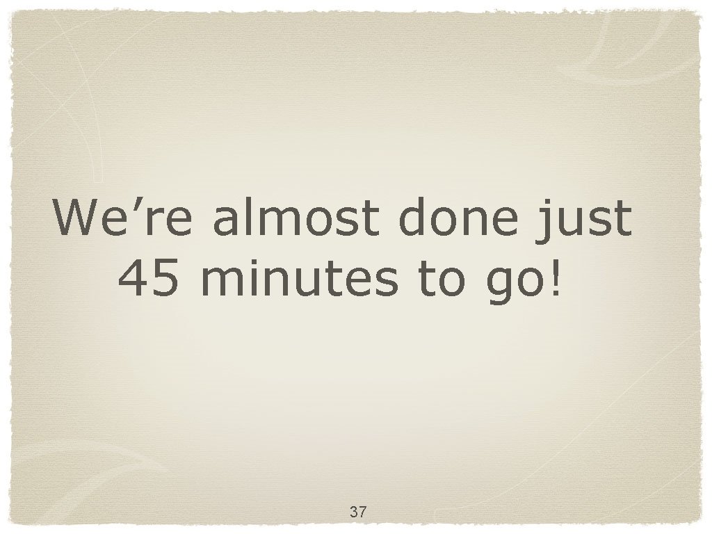 We’re almost done just 45 minutes to go! 37 